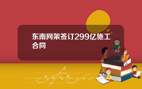 东南网架签订299亿施工合同