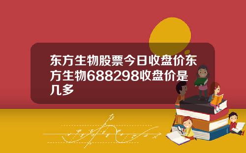 东方生物股票今日收盘价东方生物688298收盘价是几多