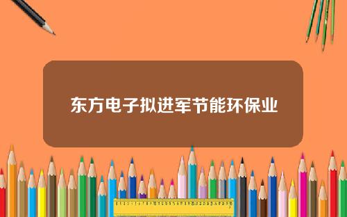 东方电子拟进军节能环保业