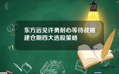 东方远见许勇耐心等待战略建仓期四大选股策略