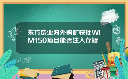 东方锆业海外购矿获批WIM150项目能否注入存疑