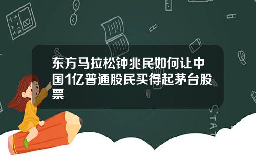 东方马拉松钟兆民如何让中国1亿普通股民买得起茅台股票