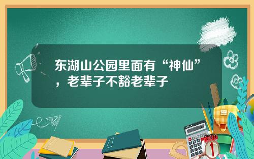 东湖山公园里面有“神仙”，老辈子不豁老辈子