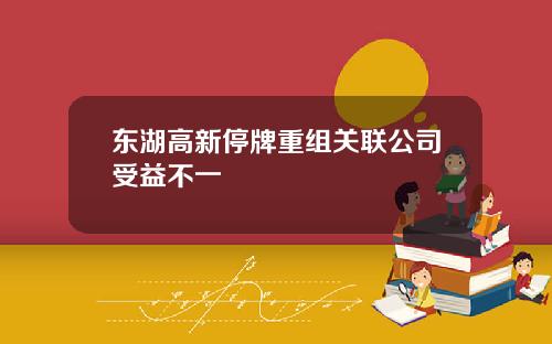 东湖高新停牌重组关联公司受益不一