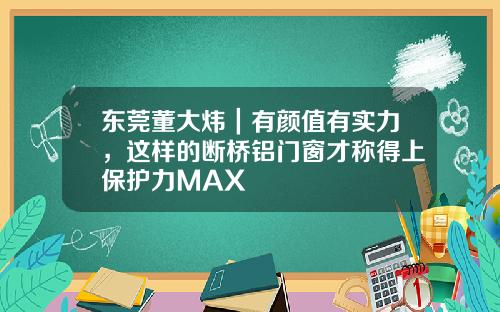 东莞董大炜｜有颜值有实力，这样的断桥铝门窗才称得上保护力MAX