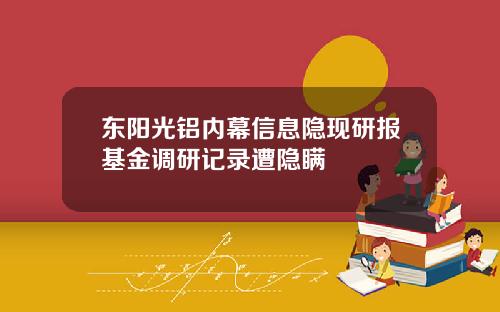 东阳光铝内幕信息隐现研报基金调研记录遭隐瞒