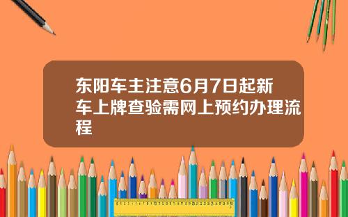 东阳车主注意6月7日起新车上牌查验需网上预约办理流程