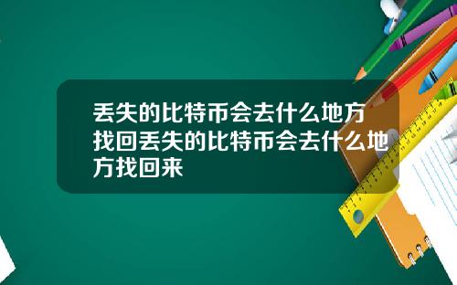 丢失的比特币会去什么地方找回丢失的比特币会去什么地方找回来