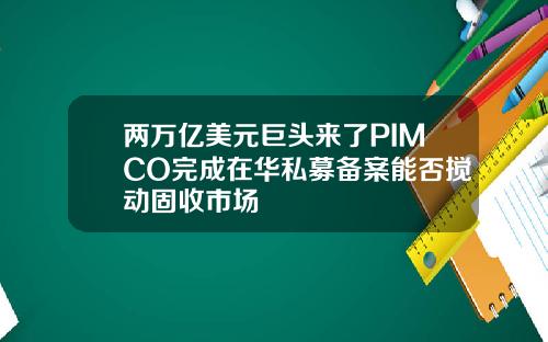 两万亿美元巨头来了PIMCO完成在华私募备案能否搅动固收市场