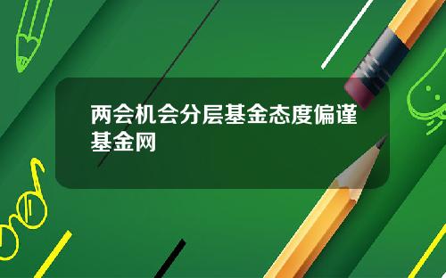 两会机会分层基金态度偏谨基金网