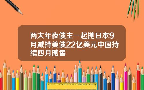 两大年夜债主一起抛日本9月减持美债22亿美元中国持续四月抛售