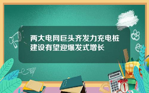 两大电网巨头齐发力充电桩建设有望迎爆发式增长