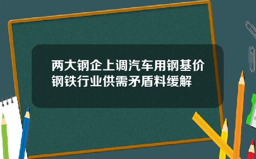 两大钢企上调汽车用钢基价钢铁行业供需矛盾料缓解