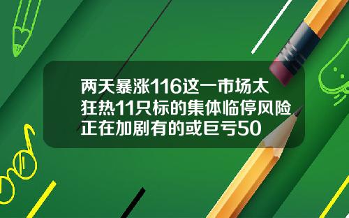 两天暴涨116这一市场太狂热11只标的集体临停风险正在加剧有的或巨亏50