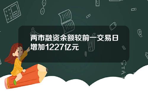 两市融资余额较前一交易日增加1227亿元