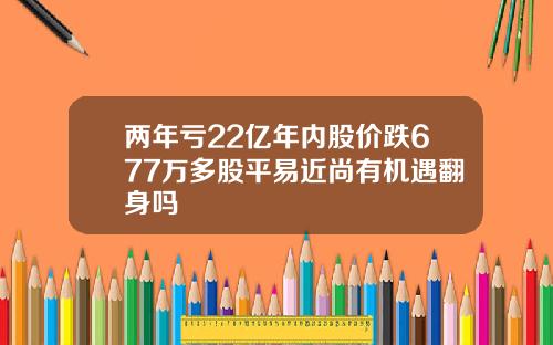 两年亏22亿年内股价跌677万多股平易近尚有机遇翻身吗