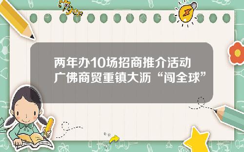 两年办10场招商推介活动广佛商贸重镇大沥“闯全球”