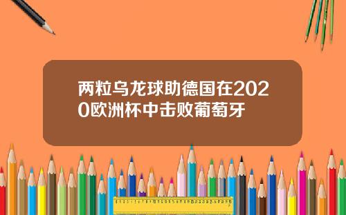 两粒乌龙球助德国在2020欧洲杯中击败葡萄牙