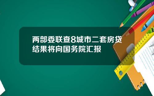 两部委联查8城市二套房贷结果将向国务院汇报