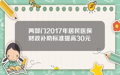 两部门2017年居民医保财政补助标准提高30元