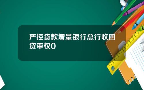 严控贷款增量银行总行收回贷审权0