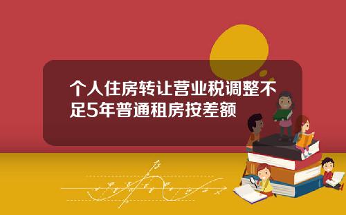 个人住房转让营业税调整不足5年普通租房按差额