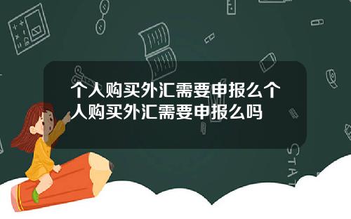 个人购买外汇需要申报么个人购买外汇需要申报么吗