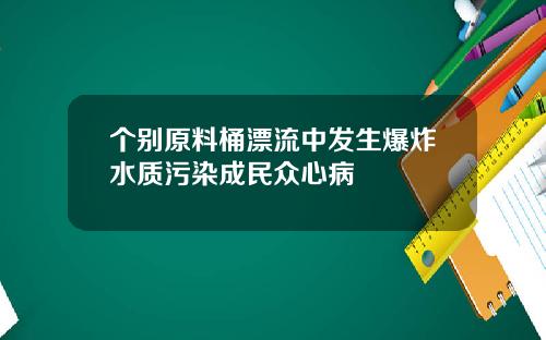 个别原料桶漂流中发生爆炸水质污染成民众心病