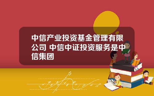 中信产业投资基金管理有限公司 中信中证投资服务是中信集团