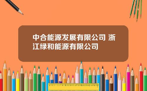 中合能源发展有限公司 浙江绿和能源有限公司