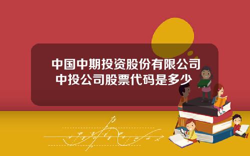 中国中期投资股份有限公司 中投公司股票代码是多少