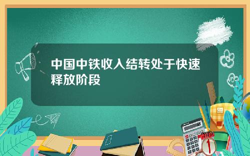 中国中铁收入结转处于快速释放阶段