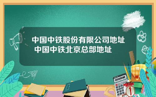 中国中铁股份有限公司地址 中国中铁北京总部地址