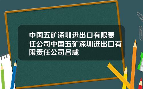 中国五矿深圳进出口有限责任公司中国五矿深圳进出口有限责任公司吕威