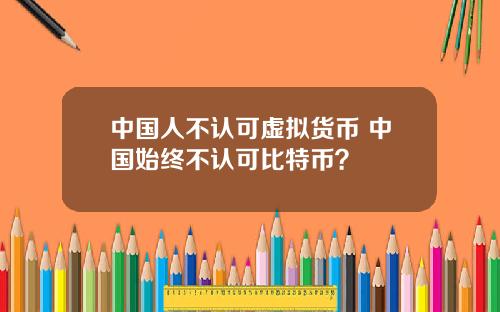 中国人不认可虚拟货币 中国始终不认可比特币？