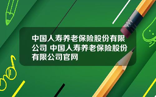 中国人寿养老保险股份有限公司 中国人寿养老保险股份有限公司官网