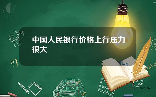 中国人民银行价格上行压力很大