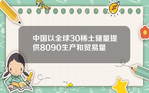 中国以全球30稀土储量提供8090生产和贸易量