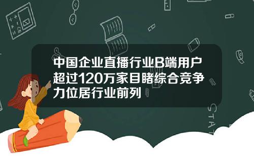 中国企业直播行业B端用户超过120万家目睹综合竞争力位居行业前列