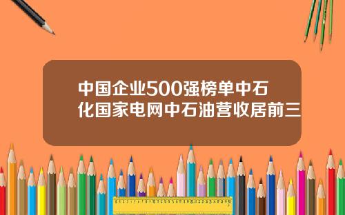 中国企业500强榜单中石化国家电网中石油营收居前三