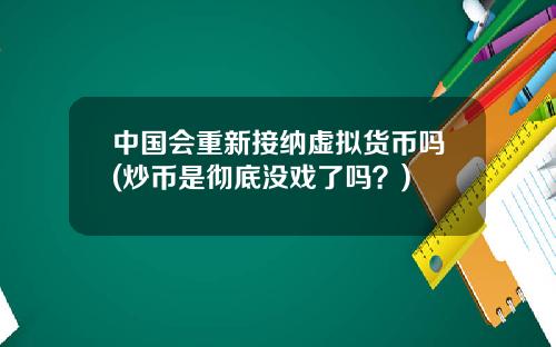 中国会重新接纳虚拟货币吗(炒币是彻底没戏了吗？)