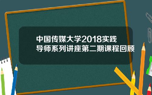 中国传媒大学2018实践导师系列讲座第二期课程回顾