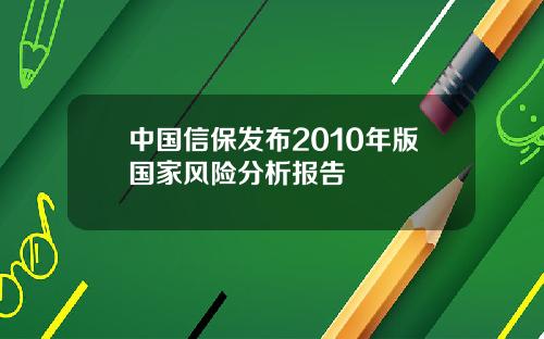 中国信保发布2010年版国家风险分析报告