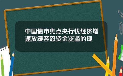 中国债市焦点央行忧经济增速放缓容忍资金泛滥的现