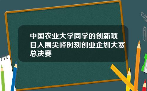 中国农业大学同学的创新项目入围尖峰时刻创业企划大赛总决赛