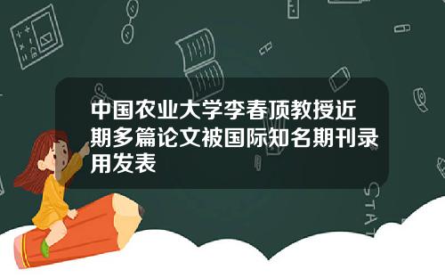 中国农业大学李春顶教授近期多篇论文被国际知名期刊录用发表