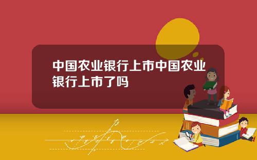 中国农业银行上市中国农业银行上市了吗