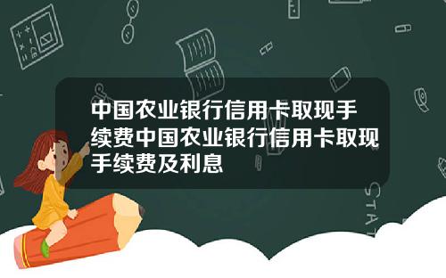 中国农业银行信用卡取现手续费中国农业银行信用卡取现手续费及利息