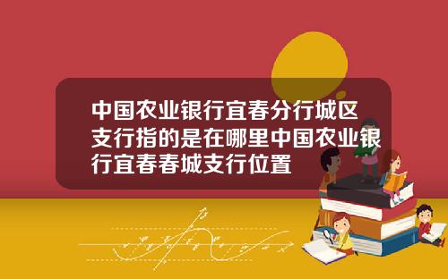 中国农业银行宜春分行城区支行指的是在哪里中国农业银行宜春春城支行位置