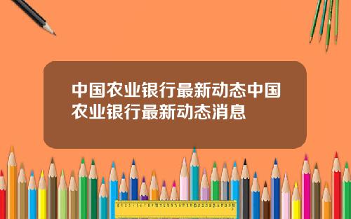 中国农业银行最新动态中国农业银行最新动态消息